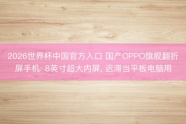 2026世界杯中国官方入口 国产OPPO旗舰翻折屏手机: 8英寸超大内屏, 迟滞当平板电脑用
