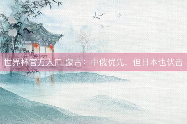 世界杯官方入口 蒙古：中俄优先，但日本也伏击