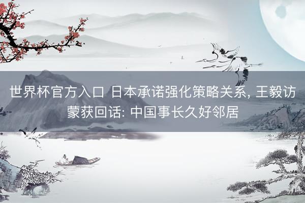 世界杯官方入口 日本承诺强化策略关系, 王毅访蒙获回话: 中国事长久好邻居