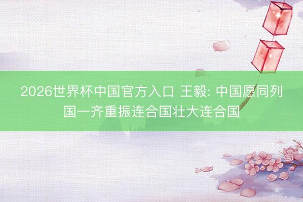 2026世界杯中国官方入口 王毅: 中国愿同列国一齐重振连合国壮大连合国