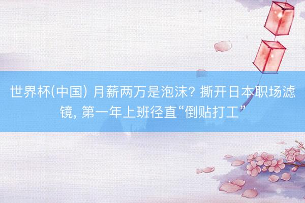 世界杯(中国) 月薪两万是泡沫? 撕开日本职场滤镜, 第一年上班径直“倒贴打工”