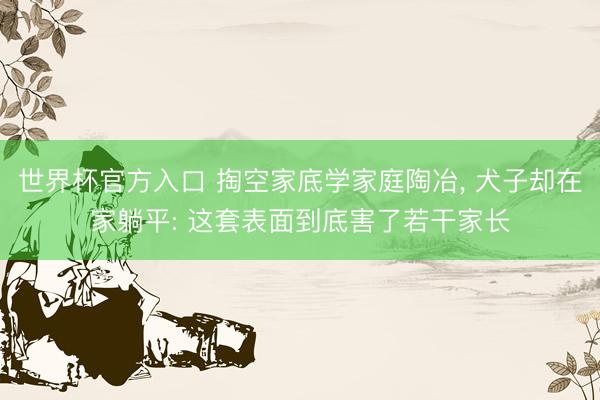 世界杯官方入口 掏空家底学家庭陶冶, 犬子却在家躺平: 这套表面到底害了若干家长
